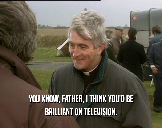 YOU KNOW, FATHER, I THINK YOU'D BE BRILLIANT ON TELEVISION. 