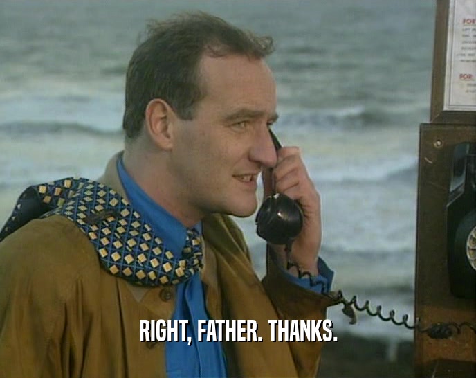 RIGHT, FATHER. THANKS.  