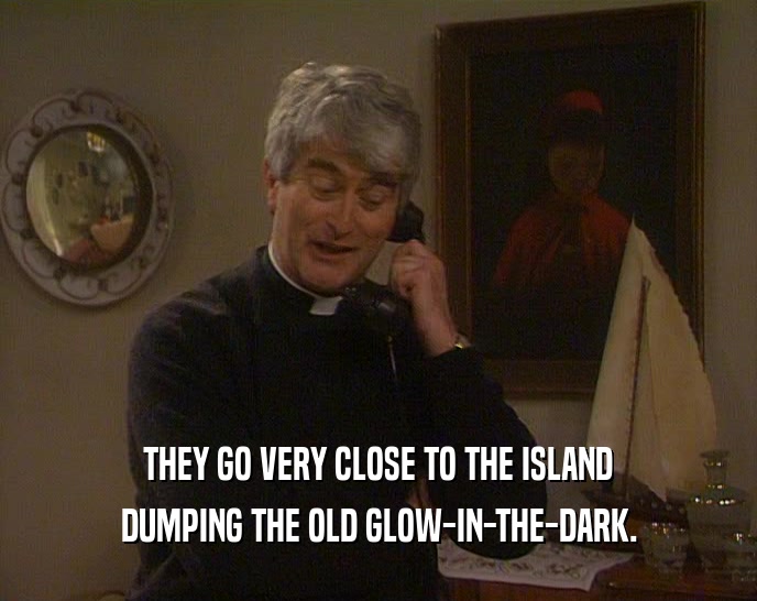 THEY GO VERY CLOSE TO THE ISLAND DUMPING THE OLD GLOW-IN-THE-DARK. 