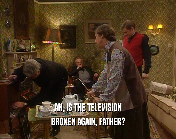 AH, IS THE TELEVISION
 BROKEN AGAIN, FATHER?
 