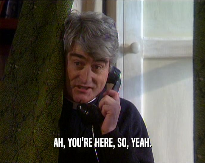 AH, YOU'RE HERE, SO, YEAH.  