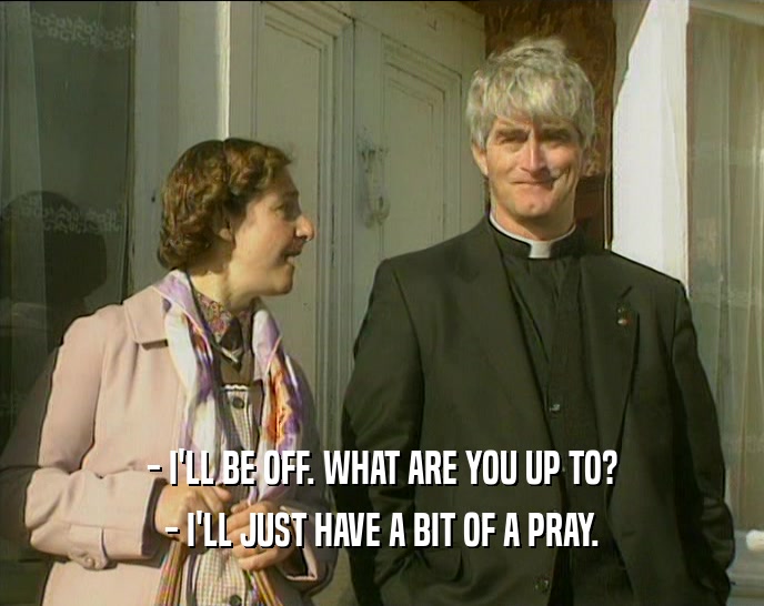 - I'LL BE OFF. WHAT ARE YOU UP TO? - I'LL JUST HAVE A BIT OF A PRAY. 