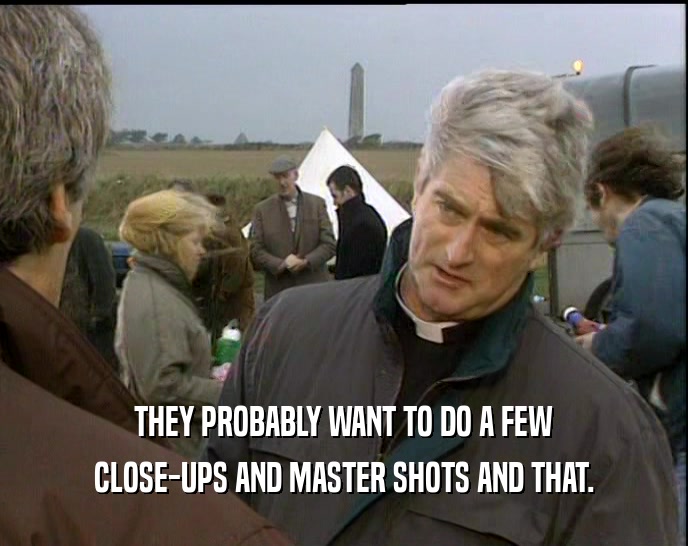 THEY PROBABLY WANT TO DO A FEW CLOSE-UPS AND MASTER SHOTS AND THAT. 