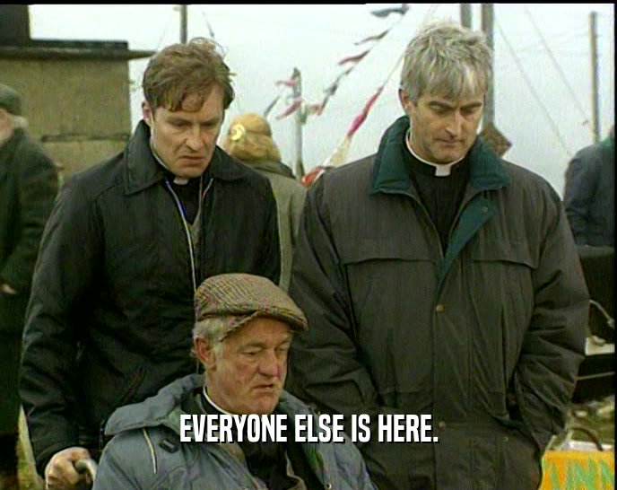 EVERYONE ELSE IS HERE.  