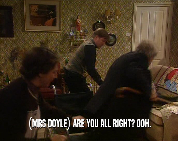 (MRS DOYLE) ARE YOU ALL RIGHT? OOH.  