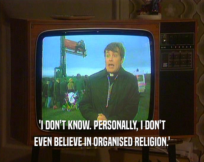 'I DON'T KNOW. PERSONALLY, I DON'T EVEN BELIEVE IN ORGANISED RELIGION.' 