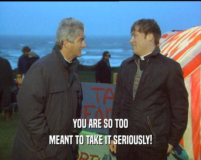 YOU ARE SO TOO MEANT TO TAKE IT SERIOUSLY! 