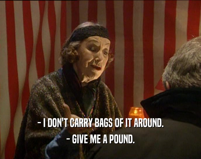 - I DON'T CARRY BAGS OF IT AROUND. - GIVE ME A POUND. 