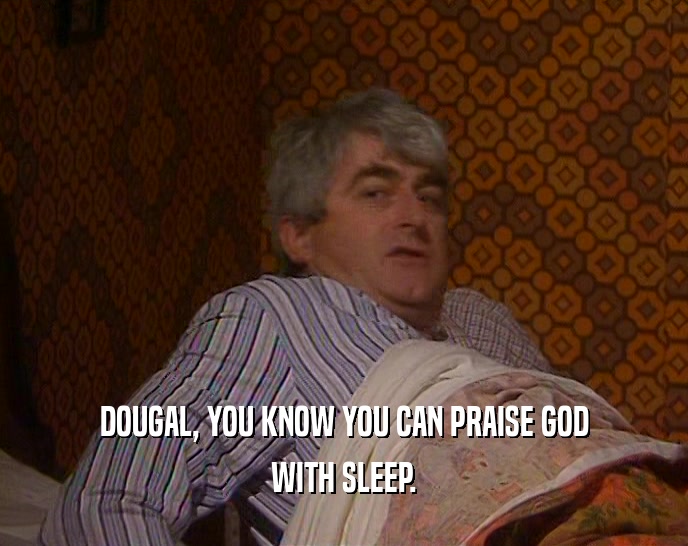 DOUGAL, YOU KNOW YOU CAN PRAISE GOD
 WITH SLEEP.
 