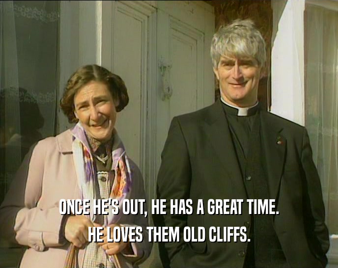 ONCE HE'S OUT, HE HAS A GREAT TIME. HE LOVES THEM OLD CLIFFS. 
