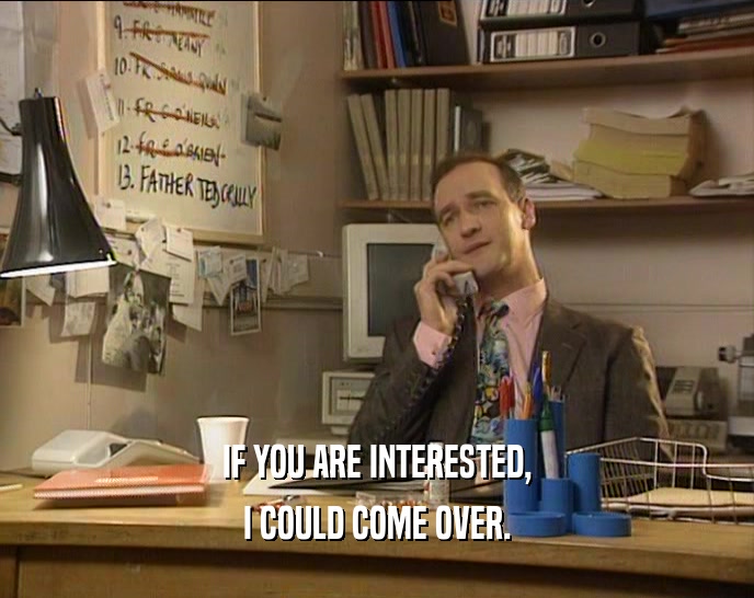 IF YOU ARE INTERESTED, I COULD COME OVER. 