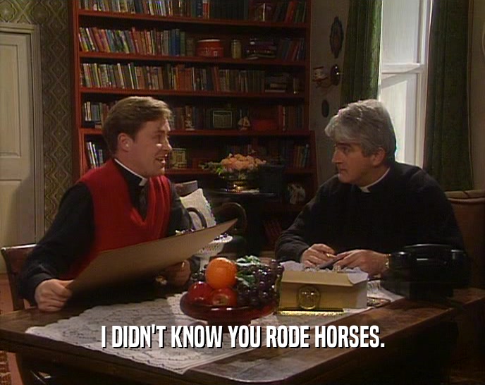 I DIDN'T KNOW YOU RODE HORSES.
  
