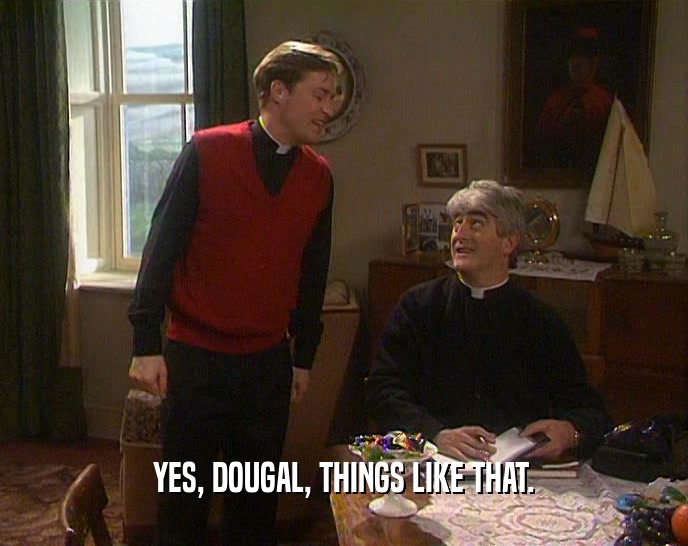 YES, DOUGAL, THINGS LIKE THAT.
  
