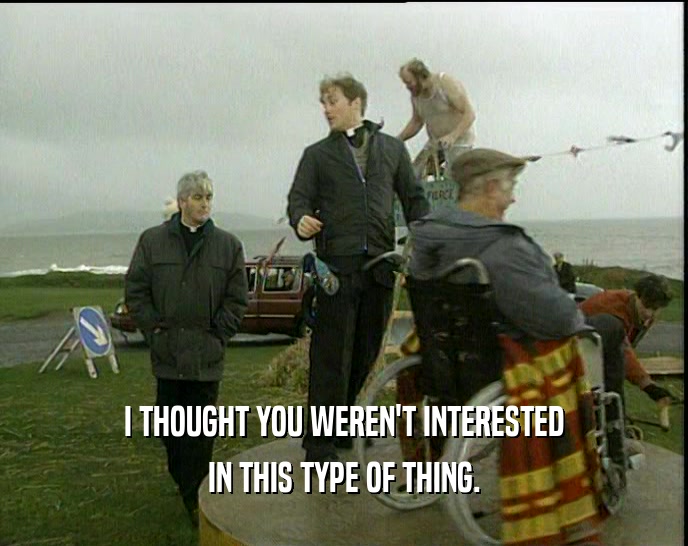 I THOUGHT YOU WEREN'T INTERESTED IN THIS TYPE OF THING. 