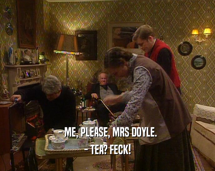 - ME, PLEASE, MRS DOYLE. - TEA? FECK! 
