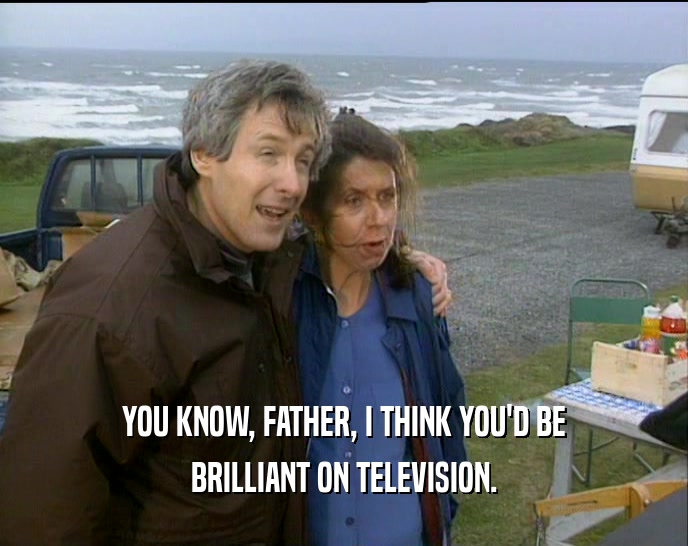 YOU KNOW, FATHER, I THINK YOU'D BE BRILLIANT ON TELEVISION. 