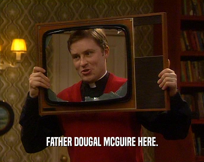 FATHER DOUGAL MCGUIRE HERE.  