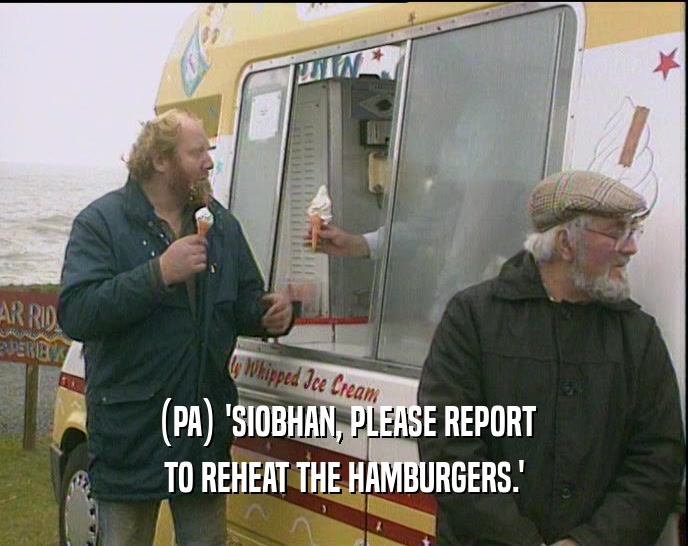 (PA) 'SIOBHAN, PLEASE REPORT
 TO REHEAT THE HAMBURGERS.'
 