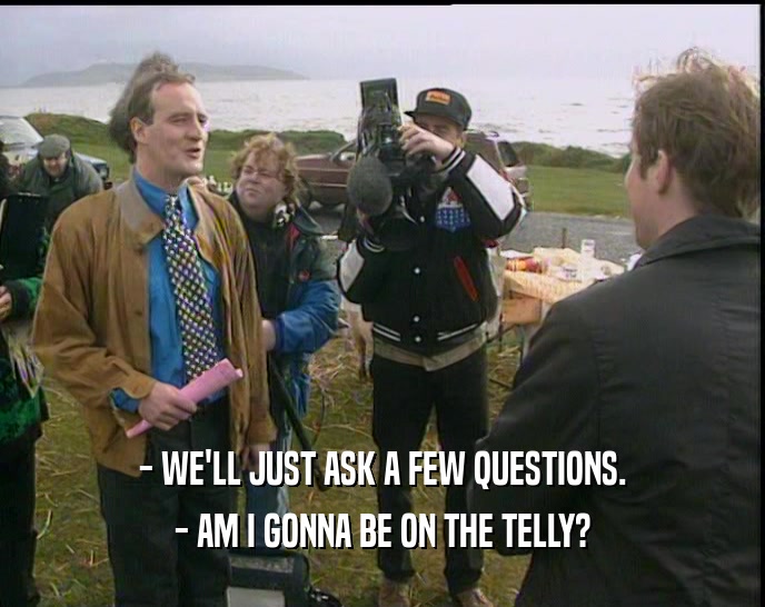 - WE'LL JUST ASK A FEW QUESTIONS. - AM I GONNA BE ON THE TELLY? 