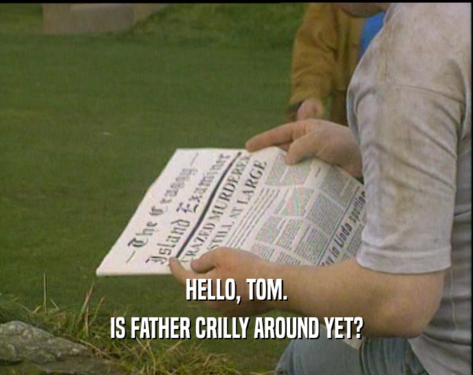 HELLO, TOM. IS FATHER CRILLY AROUND YET? 