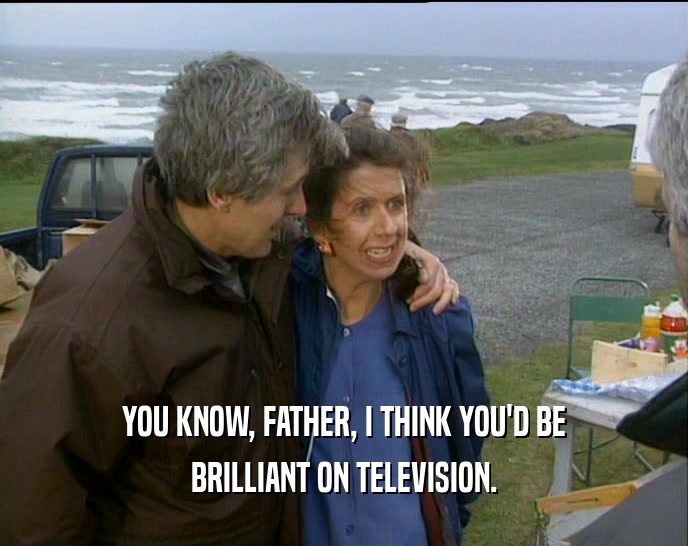 YOU KNOW, FATHER, I THINK YOU'D BE BRILLIANT ON TELEVISION. 