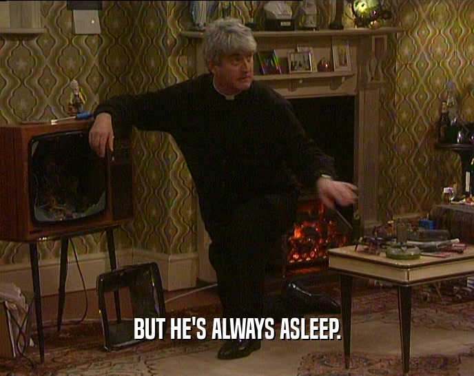 BUT HE'S ALWAYS ASLEEP.  