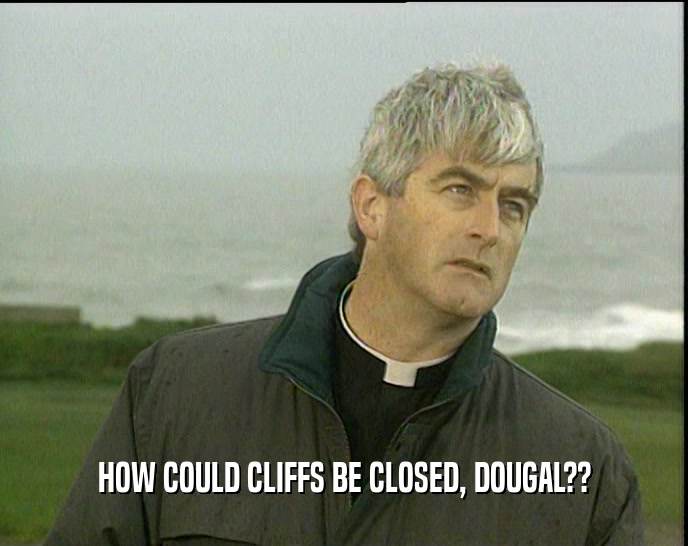 HOW COULD CLIFFS BE CLOSED, DOUGAL??
  