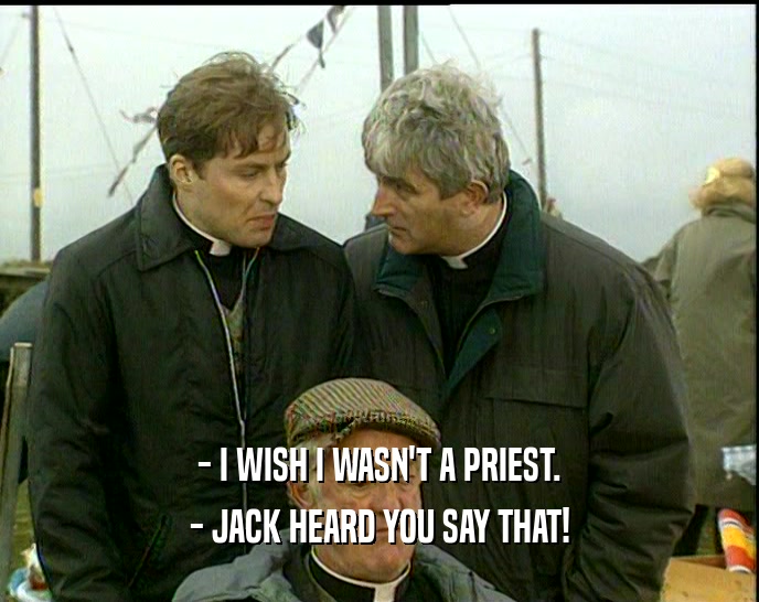 - I WISH I WASN'T A PRIEST. - JACK HEARD YOU SAY THAT! 