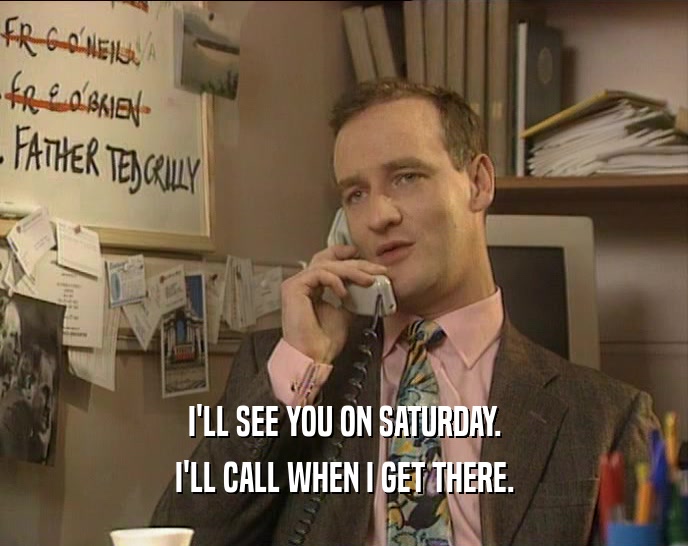I'LL SEE YOU ON SATURDAY. I'LL CALL WHEN I GET THERE. 