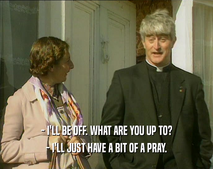 - I'LL BE OFF. WHAT ARE YOU UP TO? - I'LL JUST HAVE A BIT OF A PRAY. 