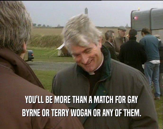 YOU'LL BE MORE THAN A MATCH FOR GAY BYRNE OR TERRY WOGAN OR ANY OF THEM. 