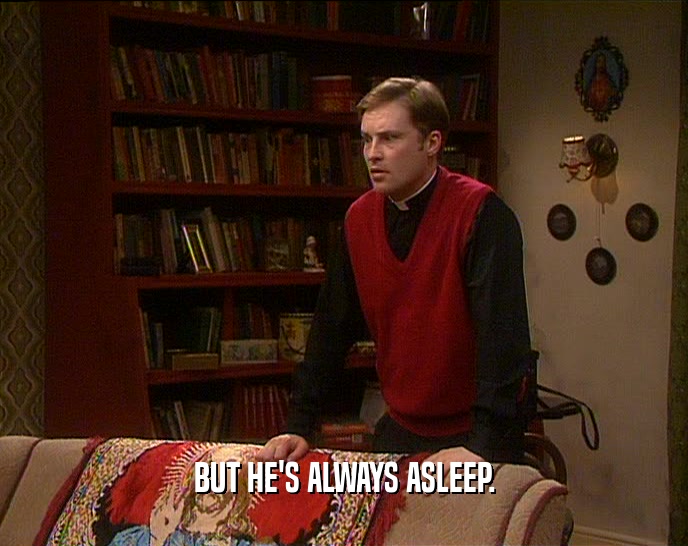 BUT HE'S ALWAYS ASLEEP.  