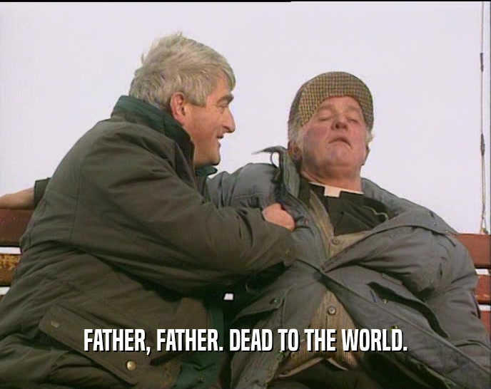 FATHER, FATHER. DEAD TO THE WORLD.  