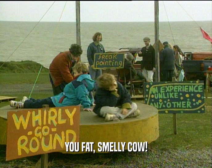 YOU FAT, SMELLY COW!
  