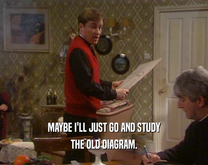 MAYBE I'LL JUST GO AND STUDY THE OLD DIAGRAM. 