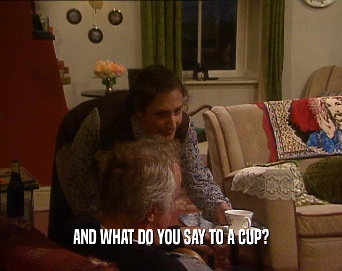 AND WHAT DO YOU SAY TO A CUP?
  