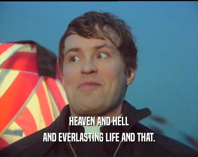 HEAVEN AND HELL AND EVERLASTING LIFE AND THAT. 