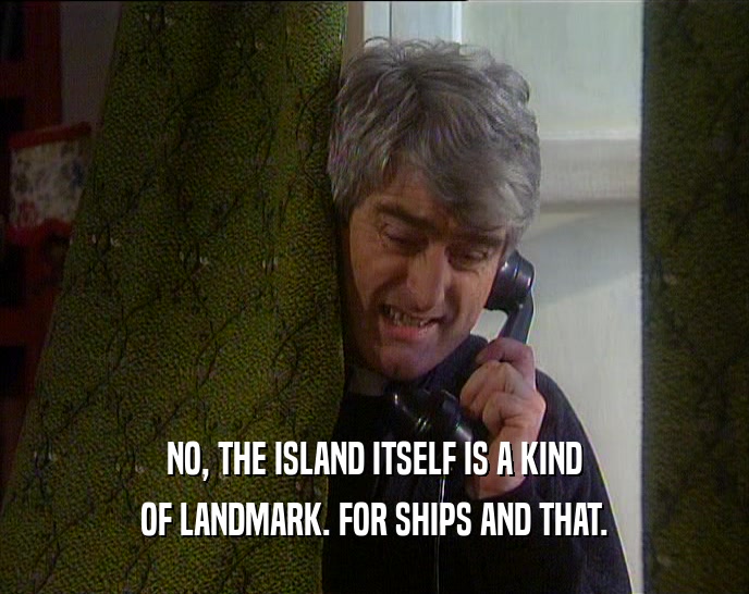 NO, THE ISLAND ITSELF IS A KIND OF LANDMARK. FOR SHIPS AND THAT. 