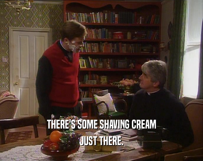 THERE'S SOME SHAVING CREAM JUST THERE. 