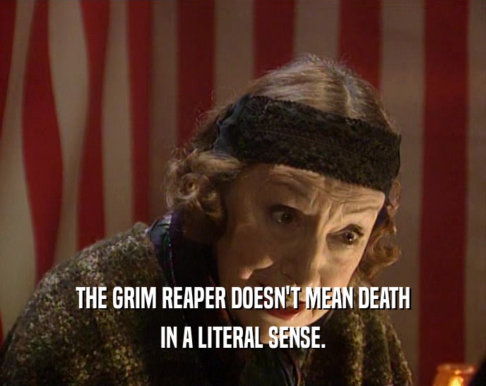 THE GRIM REAPER DOESN'T MEAN DEATH
 IN A LITERAL SENSE.
 
