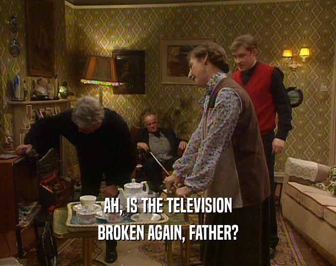 AH, IS THE TELEVISION
 BROKEN AGAIN, FATHER?
 