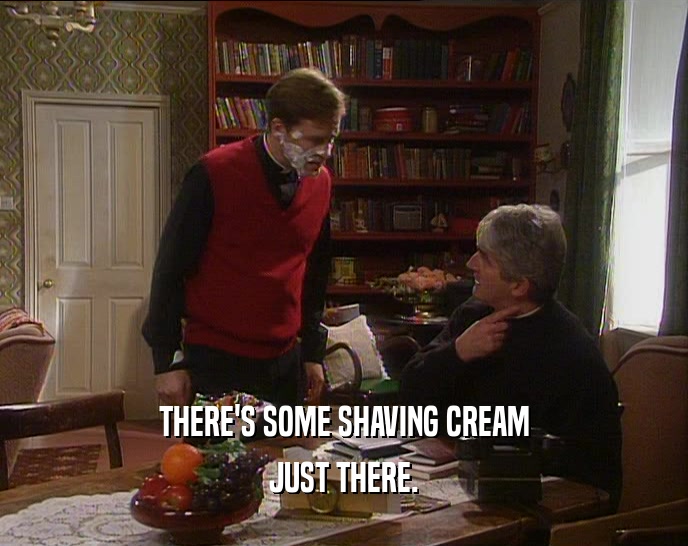 THERE'S SOME SHAVING CREAM JUST THERE. 
