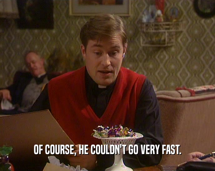 OF COURSE, HE COULDN'T GO VERY FAST.  
