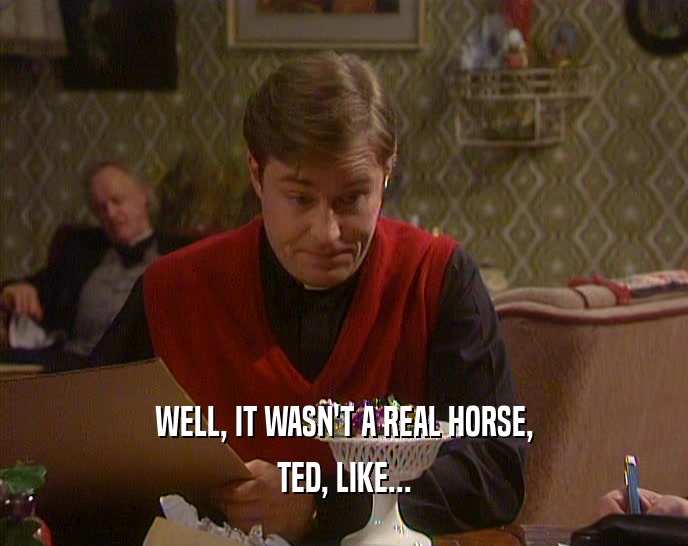 WELL, IT WASN'T A REAL HORSE,
 TED, LIKE...
 