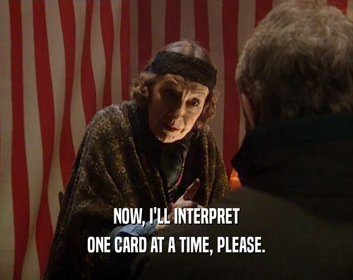 NOW, I'LL INTERPRET ONE CARD AT A TIME, PLEASE. 