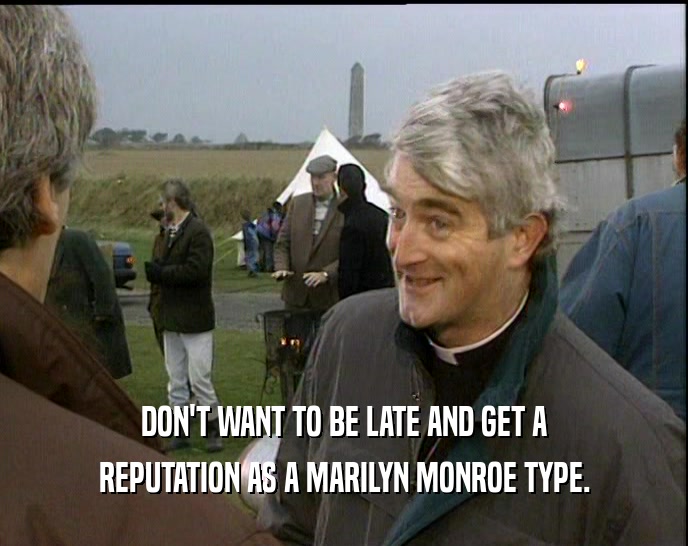 DON'T WANT TO BE LATE AND GET A REPUTATION AS A MARILYN MONROE TYPE. 
