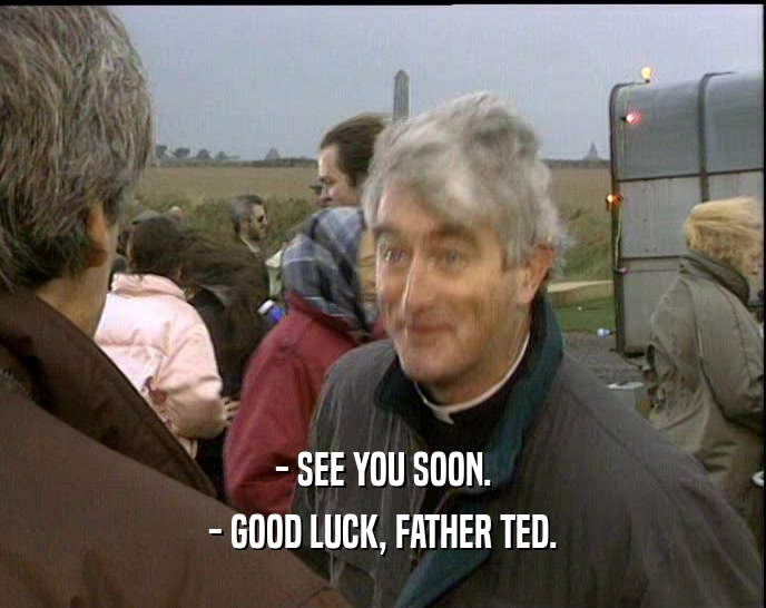 - SEE YOU SOON. - GOOD LUCK, FATHER TED. 