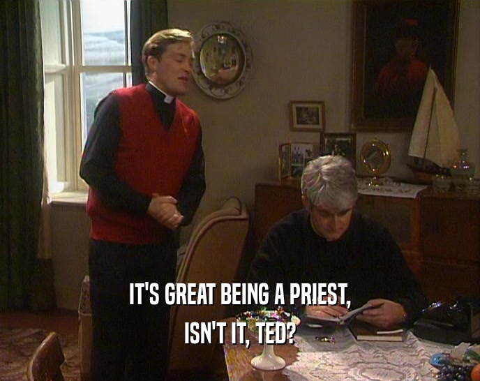 IT'S GREAT BEING A PRIEST,
 ISN'T IT, TED?
 