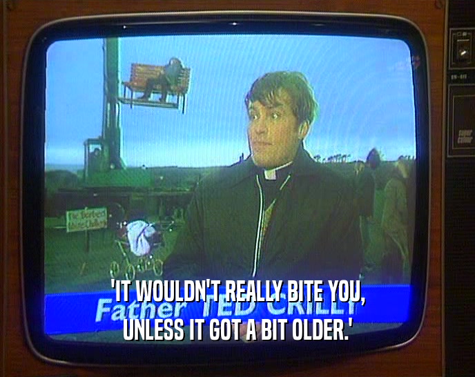 'IT WOULDN'T REALLY BITE YOU, UNLESS IT GOT A BIT OLDER.' 