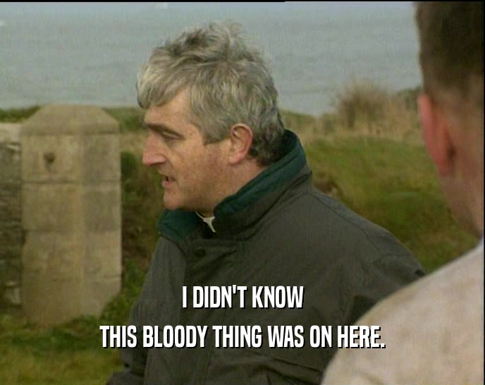 I DIDN'T KNOW THIS BLOODY THING WAS ON HERE. 